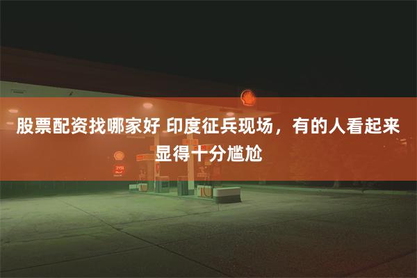 股票配资找哪家好 印度征兵现场，有的人看起来显得十分尴尬