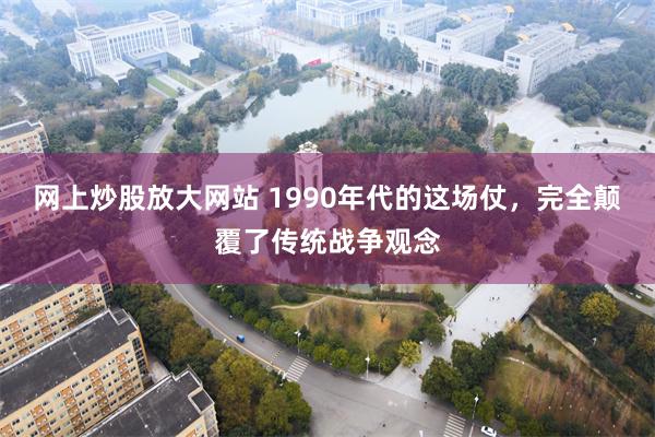 网上炒股放大网站 1990年代的这场仗，完全颠覆了传统战争观念