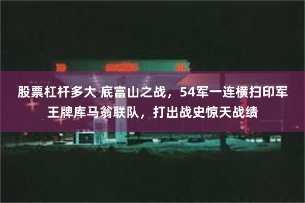 股票杠杆多大 底富山之战，54军一连横扫印军王牌库马翁联队，打出战史惊天战绩