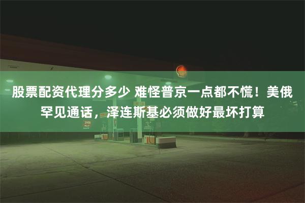 股票配资代理分多少 难怪普京一点都不慌！美俄罕见通话，泽连斯基必须做好最坏打算