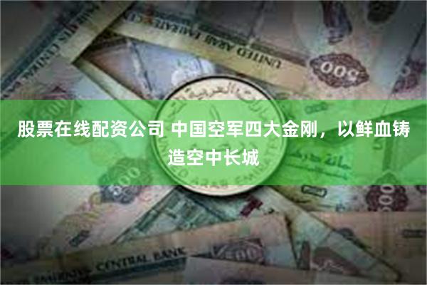 股票在线配资公司 中国空军四大金刚，以鲜血铸造空中长城