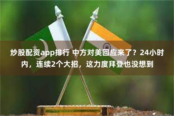 炒股配资app排行 中方对美回应来了？24小时内，连续2个大招，这力度拜登也没想到