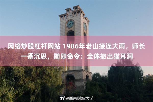 网络炒股杠杆网站 1986年老山接连大雨，师长一番沉思，随即命令：全体撤出猫耳洞