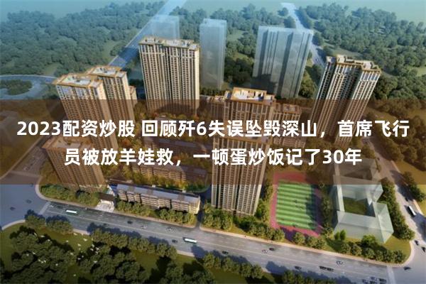 2023配资炒股 回顾歼6失误坠毁深山，首席飞行员被放羊娃救，一顿蛋炒饭记了30年