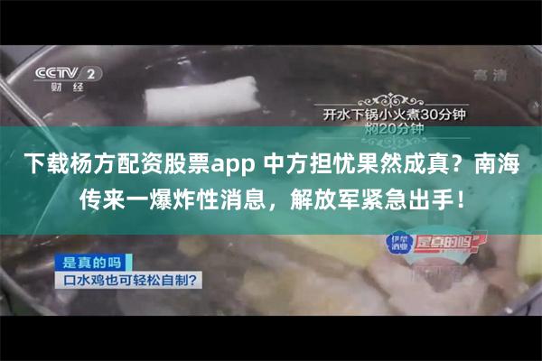 下载杨方配资股票app 中方担忧果然成真？南海传来一爆炸性消息，解放军紧急出手！