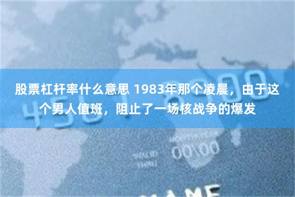 股票杠杆率什么意思 1983年那个凌晨，由于这个男人值班，阻止了一场核战争的爆发