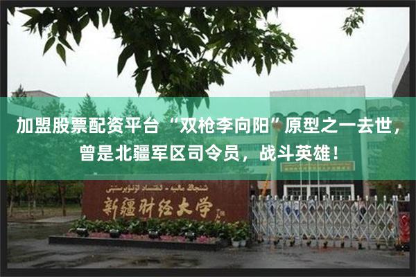 加盟股票配资平台 “双枪李向阳”原型之一去世，曾是北疆军区司令员，战斗英雄！