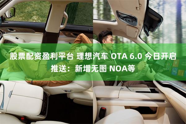 股票配资盈利平台 理想汽车 OTA 6.0 今日开启推送：新增无图 NOA等