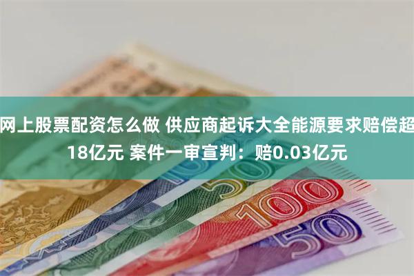 网上股票配资怎么做 供应商起诉大全能源要求赔偿超18亿元 案件一审宣判：赔0.03亿元