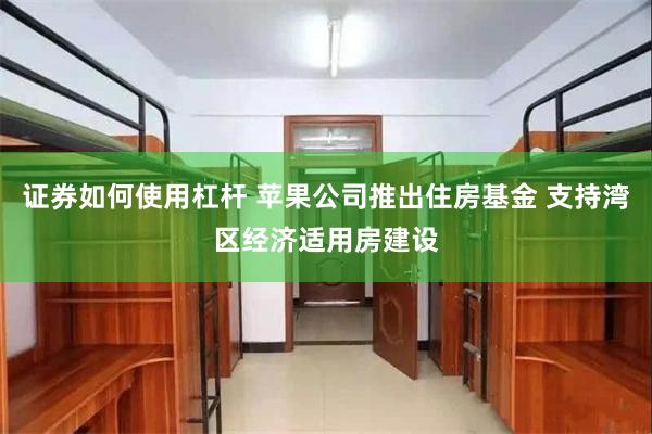 证券如何使用杠杆 苹果公司推出住房基金 支持湾区经济适用房建设