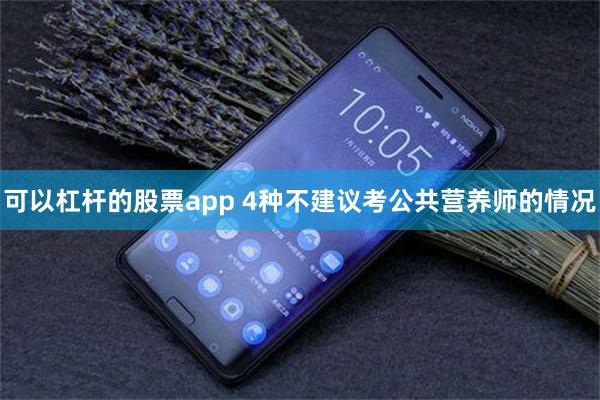 可以杠杆的股票app 4种不建议考公共营养师的情况