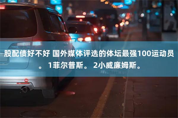 股配债好不好 国外媒体评选的体坛最强100运动员。 1菲尔普斯。 2小威廉姆斯。