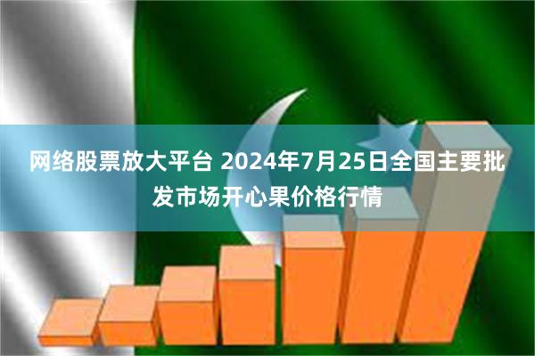 网络股票放大平台 2024年7月25日全国主要批发市场开心果价格行情