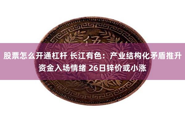 股票怎么开通杠杆 长江有色：产业结构化矛盾推升资金入场情绪 26日锌价或小涨