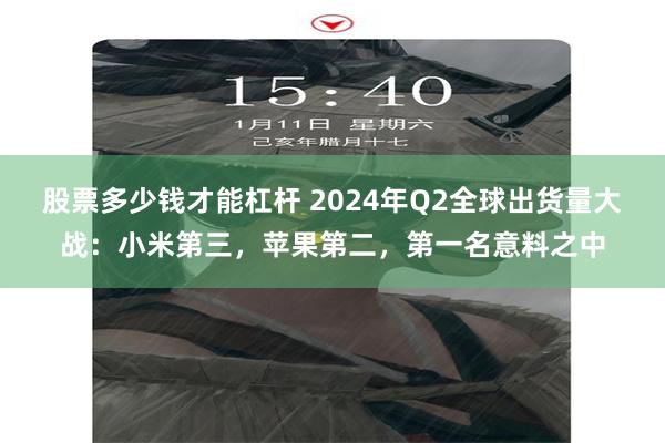 股票多少钱才能杠杆 2024年Q2全球出货量大战：小米第三，苹果第二，第一名意料之中