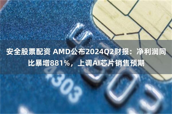 安全股票配资 AMD公布2024Q2财报：净利润同比暴增881%，上调AI芯片销售预期