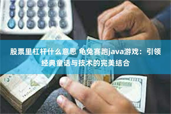 股票里杠杆什么意思 龟兔赛跑java游戏：引领经典童话与技术的完美结合