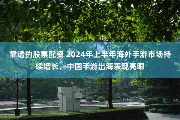 靠谱的股票配资 2024年上半年海外手游市场持续增长，中国手游出海表现亮眼