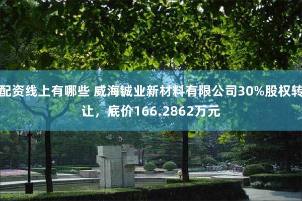 配资线上有哪些 威海铖业新材料有限公司30%股权转让，底价166.2862万元