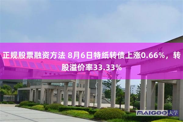 正规股票融资方法 8月6日特纸转债上涨0.66%，转股溢价率33.33%