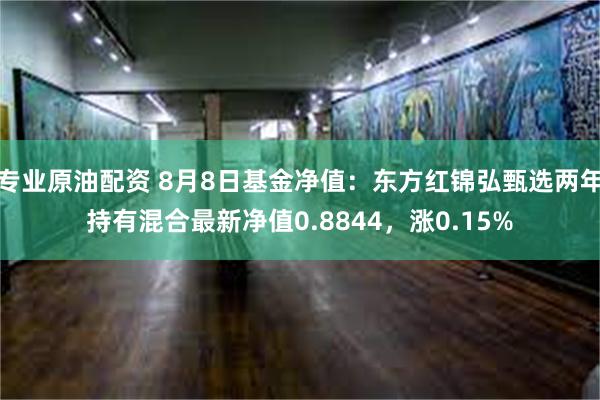 专业原油配资 8月8日基金净值：东方红锦弘甄选两年持有混合最新净值0.8844，涨0.15%