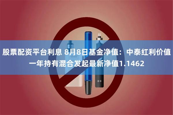 股票配资平台利息 8月8日基金净值：中泰红利价值一年持有混合发起最新净值1.1462