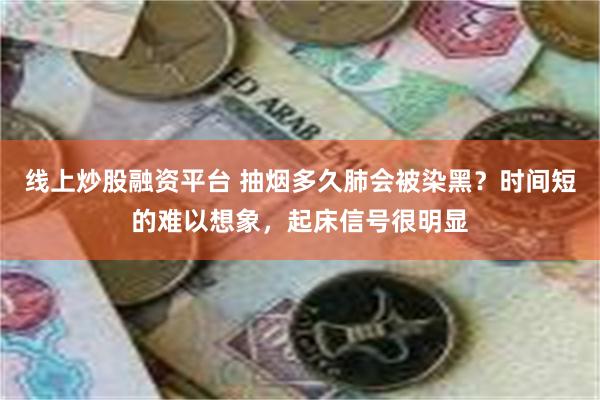 线上炒股融资平台 抽烟多久肺会被染黑？时间短的难以想象，起床信号很明显