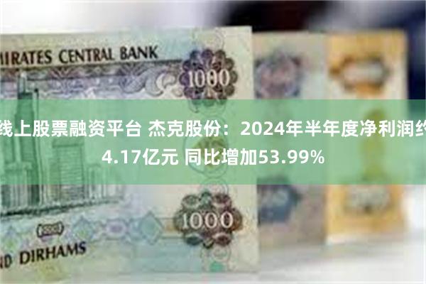 线上股票融资平台 杰克股份：2024年半年度净利润约4.17亿元 同比增加53.99%