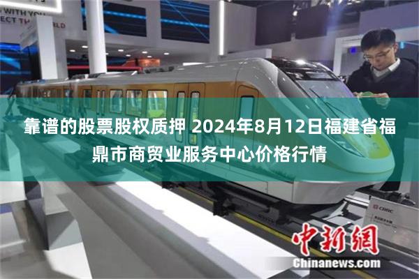 靠谱的股票股权质押 2024年8月12日福建省福鼎市商贸业服务中心价格行情