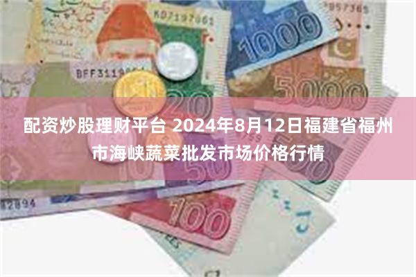 配资炒股理财平台 2024年8月12日福建省福州市海峡蔬菜批发市场价格行情