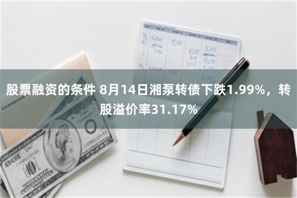 股票融资的条件 8月14日湘泵转债下跌1.99%，转股溢价率31.17%