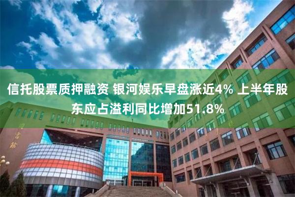 信托股票质押融资 银河娱乐早盘涨近4% 上半年股东应占溢利同比增加51.8%