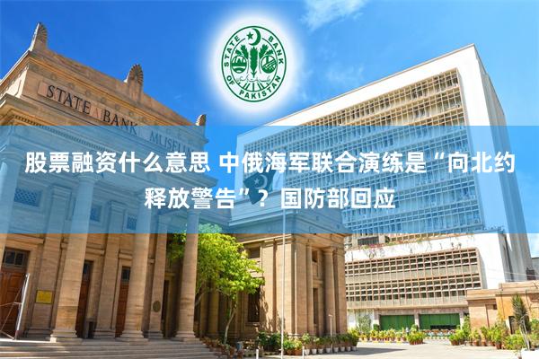 股票融资什么意思 中俄海军联合演练是“向北约释放警告”？国防部回应