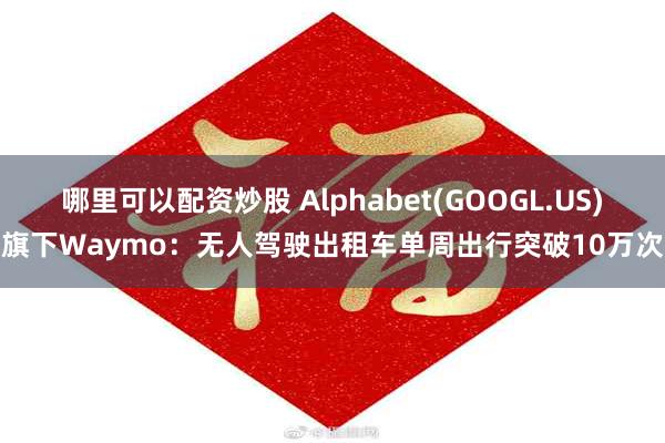 哪里可以配资炒股 Alphabet(GOOGL.US)旗下Waymo：无人驾驶出租车单周出行突破10万次