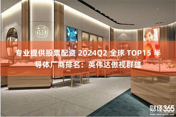 专业提供股票配资 2024Q2 全球 TOP15 半导体厂商排名：英伟达傲视群雄