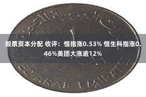 股票资本分配 收评：恒指涨0.53% 恒生科指涨0.46%美团大涨逾12%