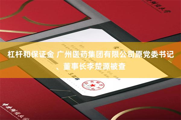 杠杆和保证金 广州医药集团有限公司原党委书记、董事长李楚源被查