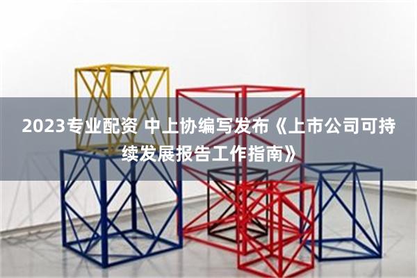 2023专业配资 中上协编写发布《上市公司可持续发展报告工作指南》