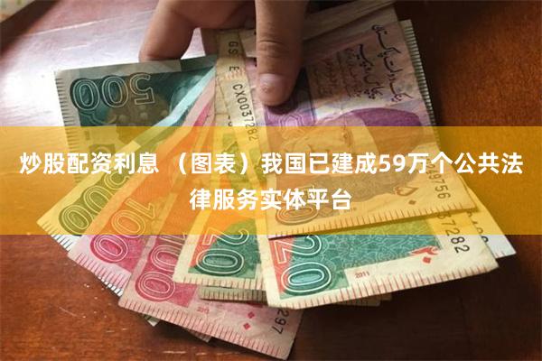 炒股配资利息 （图表）我国已建成59万个公共法律服务实体平台