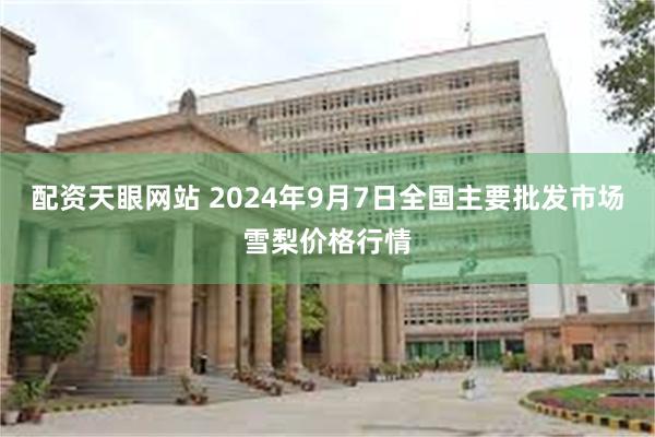 配资天眼网站 2024年9月7日全国主要批发市场雪梨价格行情