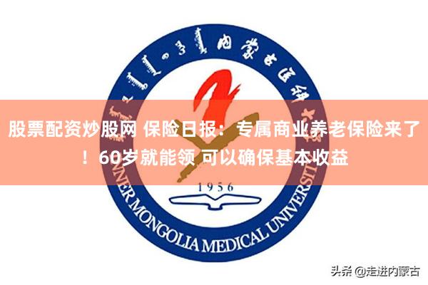 股票配资炒股网 保险日报：专属商业养老保险来了！60岁就能领 可以确保基本收益