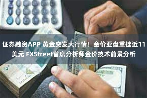 证券融资APP 黄金突发大行情！金价亚盘重挫近11美元 FXStreet首席分析师金价技术前景分析