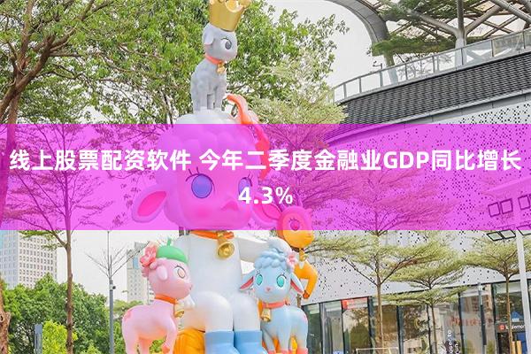 线上股票配资软件 今年二季度金融业GDP同比增长4.3%