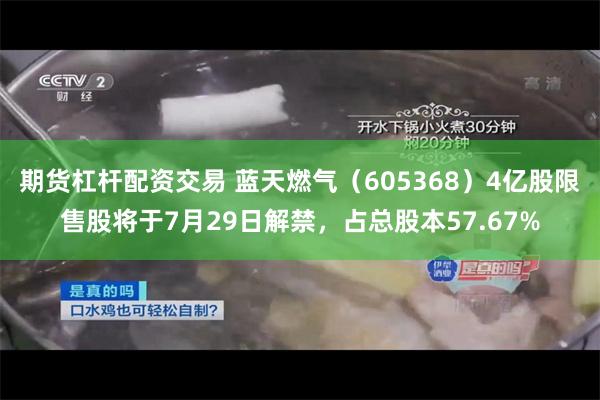 期货杠杆配资交易 蓝天燃气（605368）4亿股限售股将于7月29日解禁，占总股本57.67%