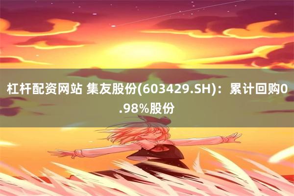 杠杆配资网站 集友股份(603429.SH)：累计回购0.98%股份