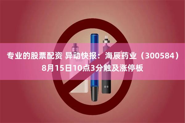 专业的股票配资 异动快报：海辰药业（300584）8月15日10点3分触及涨停板