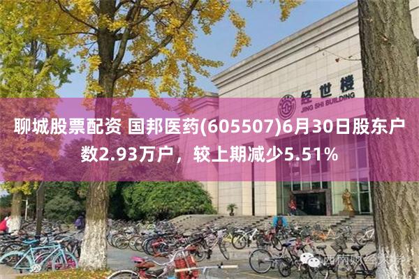 聊城股票配资 国邦医药(605507)6月30日股东户数2.93万户，较上期减少5.51%