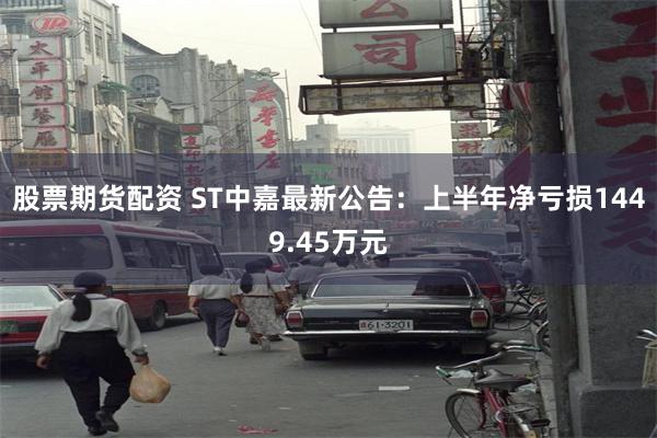 股票期货配资 ST中嘉最新公告：上半年净亏损1449.45万元