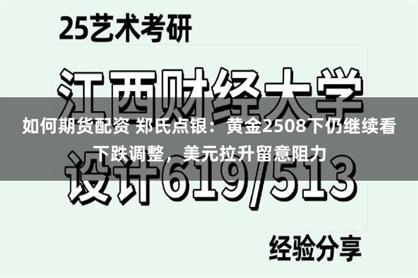 如何期货配资 郑氏点银：黄金2508下仍继续看下跌调整，美元拉升留意阻力