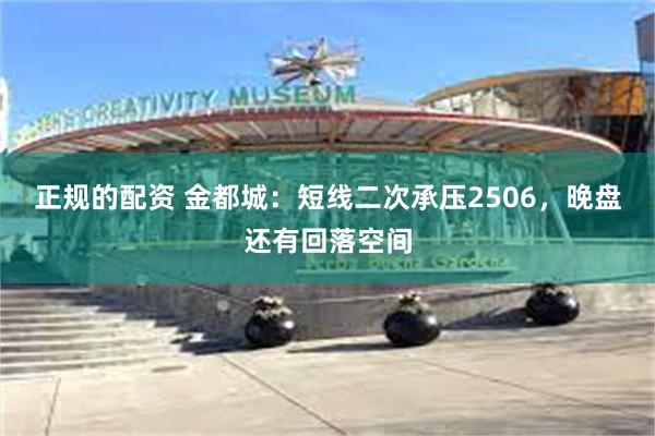 正规的配资 金都城：短线二次承压2506，晚盘还有回落空间